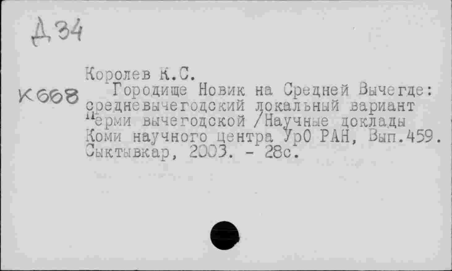 ﻿

Королев К.С.
'Городище Новик на Средней Вычегде: средневычегодский локальный вариант иёрми вычегодской /Научные доклады Коми научного центра УрО РАН, Вып.459. Сыктывкар, 2003. - 28с.